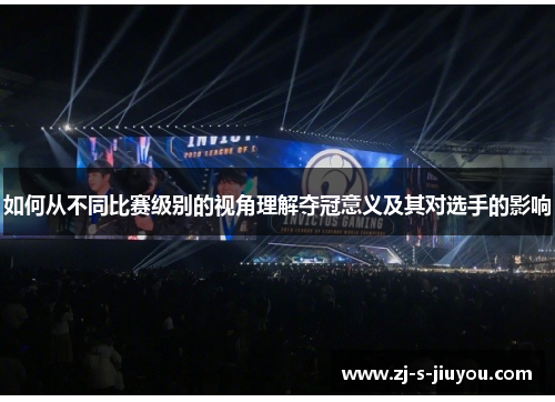 如何从不同比赛级别的视角理解夺冠意义及其对选手的影响 如何从不同比赛级别的视角理解夺冠意义及其对选手的影响