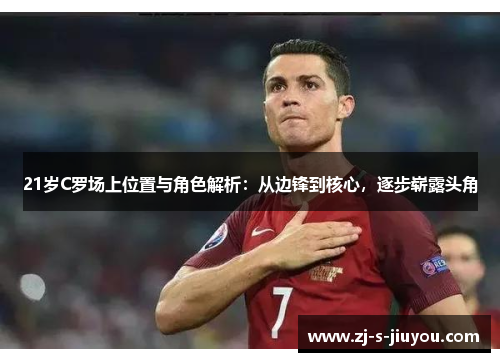 21岁C罗场上位置与角色解析：从边锋到核心，逐步崭露头角