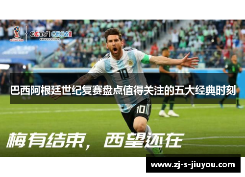 巴西阿根廷世纪复赛盘点值得关注的五大经典时刻