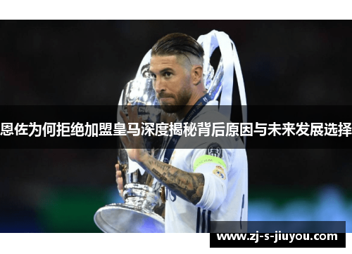 恩佐为何拒绝加盟皇马深度揭秘背后原因与未来发展选择