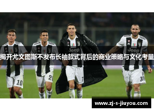 揭开尤文图斯不发布长袖款式背后的商业策略与文化考量 揭开尤文图斯不发布长袖款式背后的商业策略与文化考量