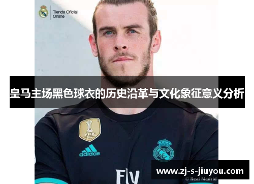 皇马主场黑色球衣的历史沿革与文化象征意义分析