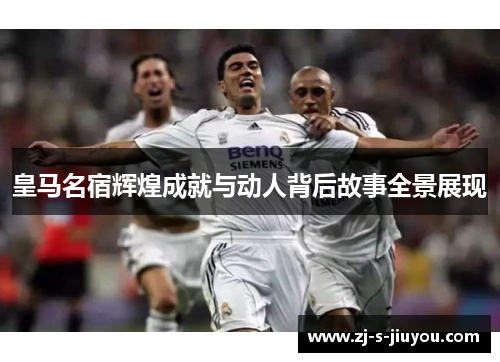 皇马名宿辉煌成就与动人背后故事全景展现 皇马名宿辉煌成就与动人背后故事全景展现