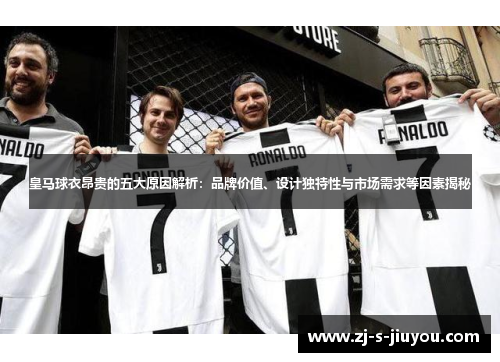 皇马球衣昂贵的五大原因解析:品牌价值、设计独特性与市场需求等因素揭秘 皇马球衣昂贵的五大原因解析:品牌价值、设计独特性与市场需求等因素揭秘