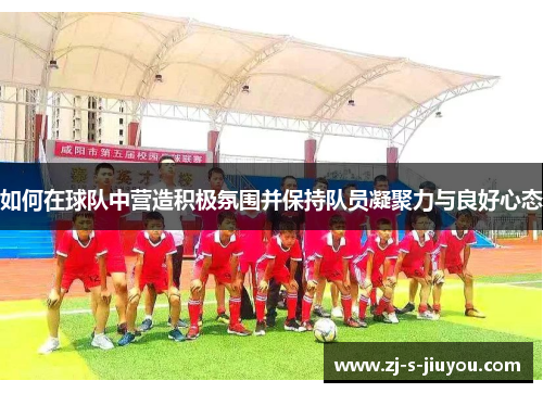 如何在球队中营造积极氛围并保持队员凝聚力与良好心态 如何在球队中营造积极氛围并保持队员凝聚力与良好心态
