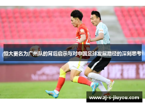 恒大更名为广州队的背后启示与对中国足球发展路径的深刻思考 恒大更名为广州队的背后启示与对中国足球发展路径的深刻思考