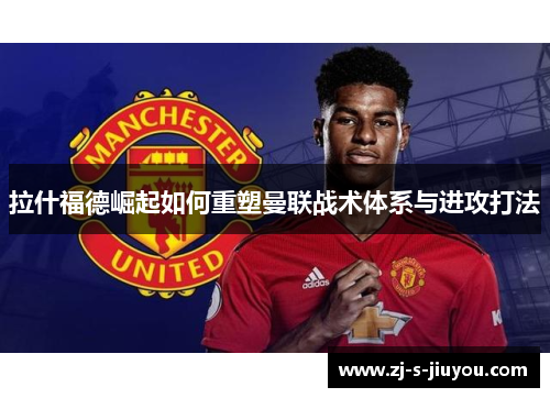 拉什福德崛起如何重塑曼联战术体系与进攻打法 拉什福德崛起如何重塑曼联战术体系与进攻打法