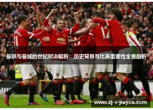 曼联与曼城的世纪对决解析:历史背景与比赛重要性全景剖析 曼联与曼城的世纪对决解析:历史背景与比赛重要性全景剖析