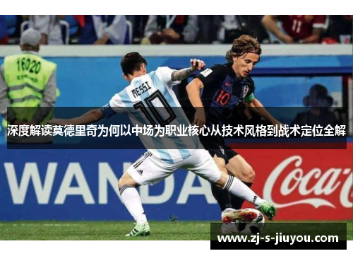 深度解读莫德里奇为何以中场为职业核心从技术风格到战术定位全解