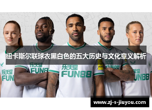 纽卡斯尔联球衣黑白色的五大历史与文化意义解析 纽卡斯尔联球衣黑白色的五大历史与文化意义解析