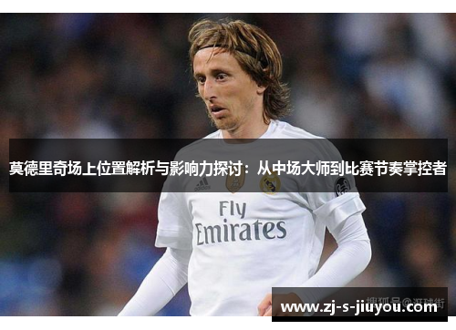 莫德里奇场上位置解析与影响力探讨:从中场大师到比赛节奏掌控者 莫德里奇场上位置解析与影响力探讨:从中场大师到比赛节奏掌控者