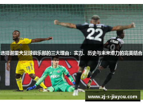 选择谢里夫足球俱乐部的三大理由：实力、历史与未来潜力的完美结合