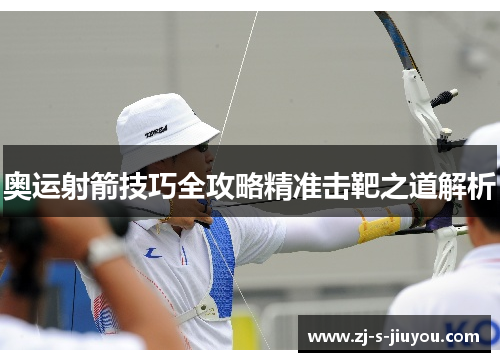 奥运射箭技巧全攻略精准击靶之道解析