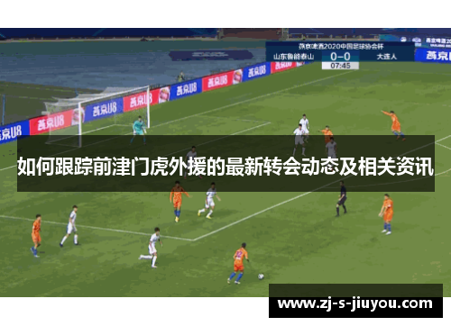 如何跟踪前津门虎外援的最新转会动态及相关资讯
