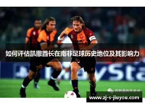 如何评估凯撒酋长在南非足球历史地位及其影响力