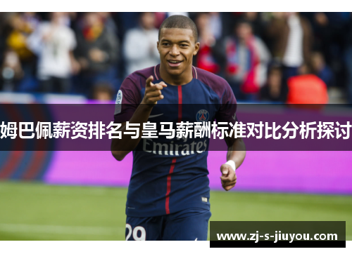 姆巴佩薪资排名与皇马薪酬标准对比分析探讨 姆巴佩薪资排名与皇马薪酬标准对比分析探讨
