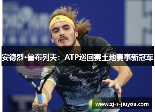 安德烈·鲁布列夫：ATP巡回赛土地赛事新冠军