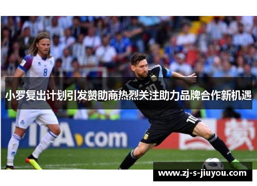 小罗复出计划引发赞助商热烈关注助力品牌合作新机遇