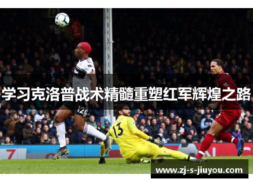 学习克洛普战术精髓重塑红军辉煌之路 学习克洛普战术精髓重塑红军辉煌之路