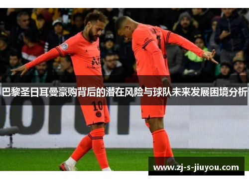 巴黎圣日耳曼豪购背后的潜在风险与球队未来发展困境分析