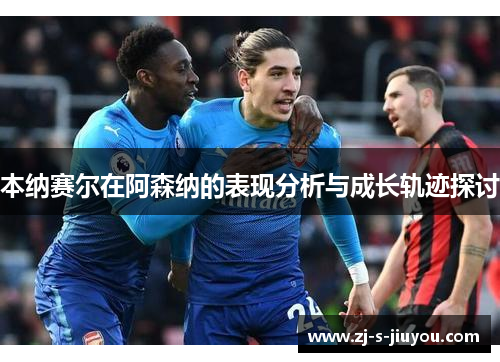 本纳赛尔在阿森纳的表现分析与成长轨迹探讨