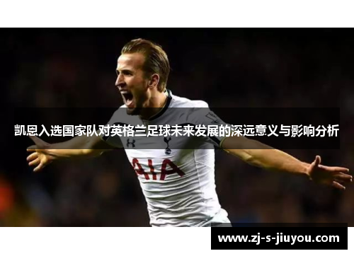凯恩入选国家队对英格兰足球未来发展的深远意义与影响分析