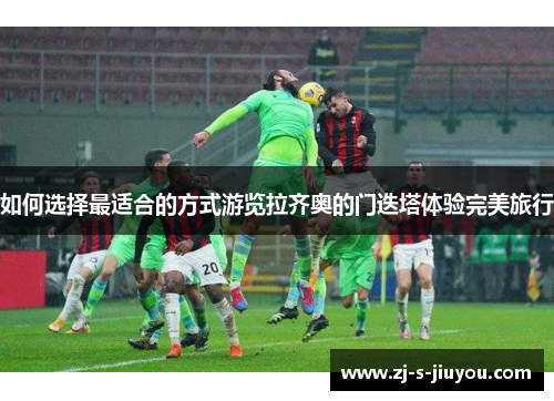 如何选择最适合的方式游览拉齐奥的门迭塔体验完美旅行