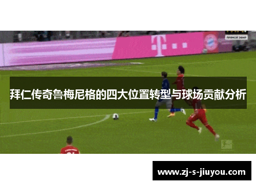 拜仁传奇鲁梅尼格的四大位置转型与球场贡献分析