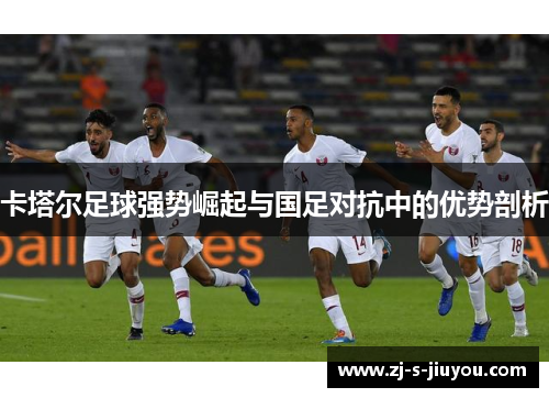 卡塔尔足球强势崛起与国足对抗中的优势剖析