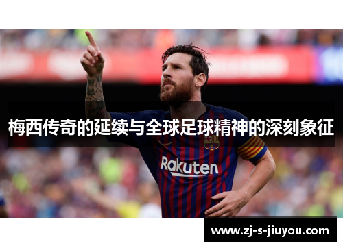 梅西传奇的延续与全球足球精神的深刻象征