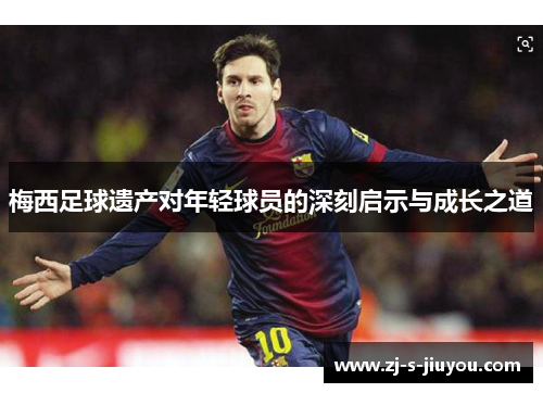 梅西足球遗产对年轻球员的深刻启示与成长之道