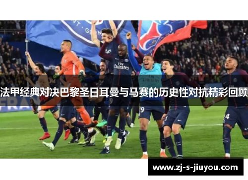 法甲经典对决巴黎圣日耳曼与马赛的历史性对抗精彩回顾