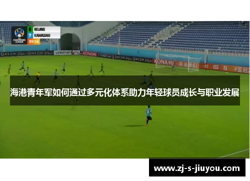 海港青年军如何通过多元化体系助力年轻球员成长与职业发展 海港青年军如何通过多元化体系助力年轻球员成长与职业发展