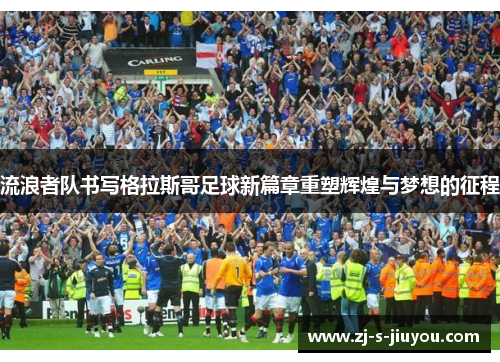 流浪者队书写格拉斯哥足球新篇章重塑辉煌与梦想的征程