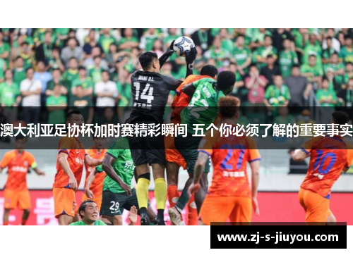 澳大利亚足协杯加时赛精彩瞬间 五个你必须了解的重要事实 澳大利亚足协杯加时赛精彩瞬间 五个你必须了解的重要事实