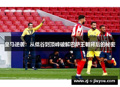皇马逆袭：从低谷到顶峰破解巴萨王朝背后的秘密