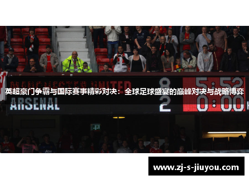 英超豪门争霸与国际赛事精彩对决：全球足球盛宴的巅峰对决与战略博弈