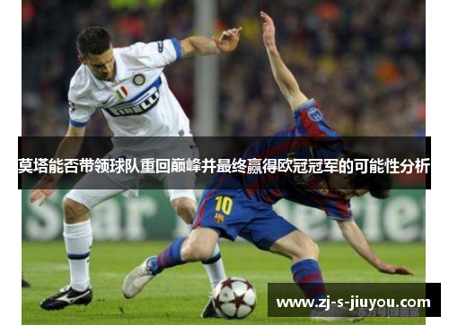 莫塔能否带领球队重回巅峰并最终赢得欧冠冠军的可能性分析 莫塔能否带领球队重回巅峰并最终赢得欧冠冠军的可能性分析