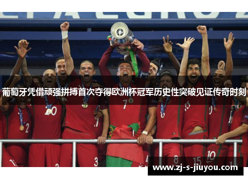 葡萄牙凭借顽强拼搏首次夺得欧洲杯冠军历史性突破见证传奇时刻