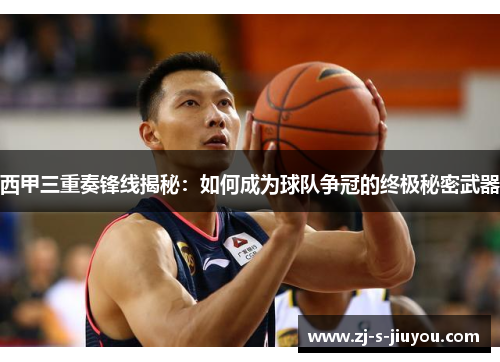 西甲三重奏锋线揭秘：如何成为球队争冠的终极秘密武器