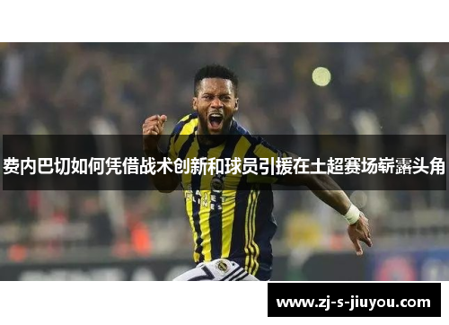 费内巴切如何凭借战术创新和球员引援在土超赛场崭露头角