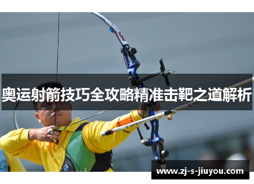 奥运射箭技巧全攻略精准击靶之道解析