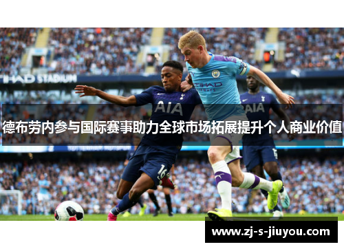 德布劳内参与国际赛事助力全球市场拓展提升个人商业价值