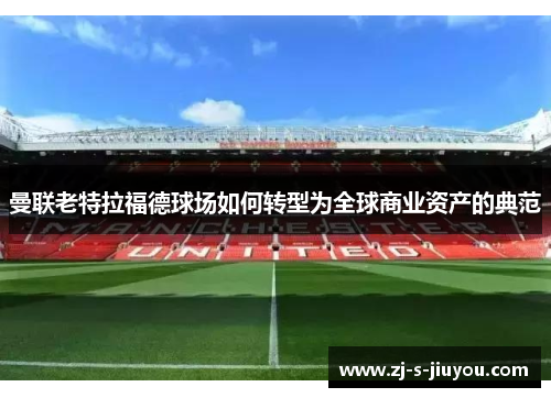 曼联老特拉福德球场如何转型为全球商业资产的典范