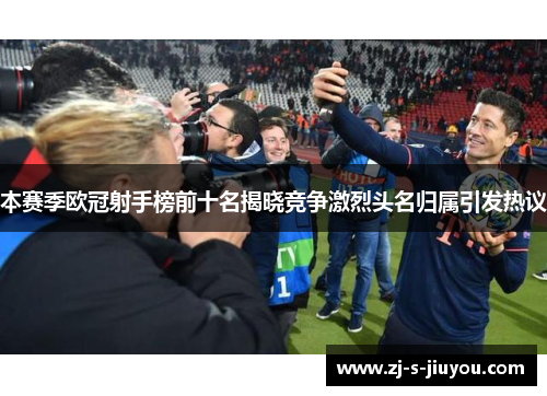 本赛季欧冠射手榜前十名揭晓竞争激烈头名归属引发热议