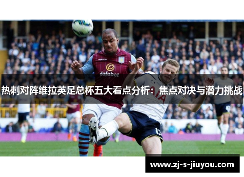 热刺对阵维拉英足总杯五大看点分析：焦点对决与潜力挑战