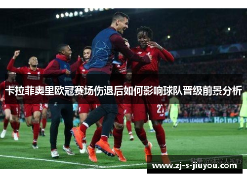 卡拉菲奥里欧冠赛场伤退后如何影响球队晋级前景分析
