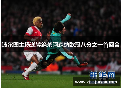 波尔图主场逆转绝杀阿森纳欧冠八分之一首回合