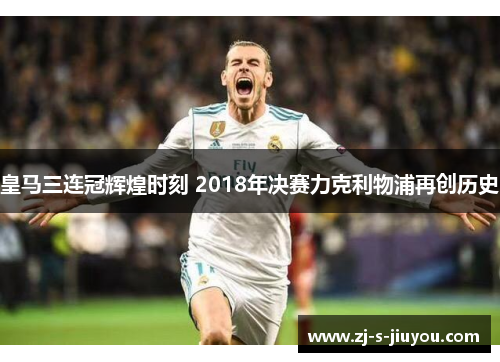 皇马三连冠辉煌时刻 2018年决赛力克利物浦再创历史