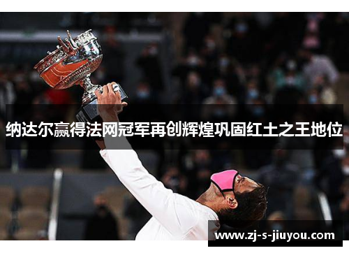 纳达尔赢得法网冠军再创辉煌巩固红土之王地位